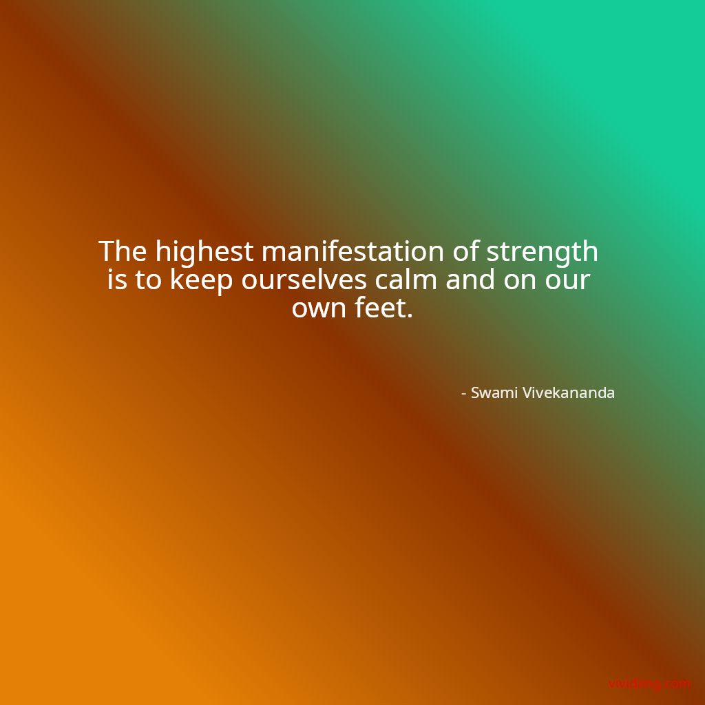The highest manifestation of strength is to keep ourselves calm and on our own feet.