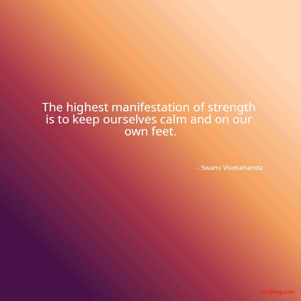 The highest manifestation of strength is to keep ourselves calm and on our own feet.