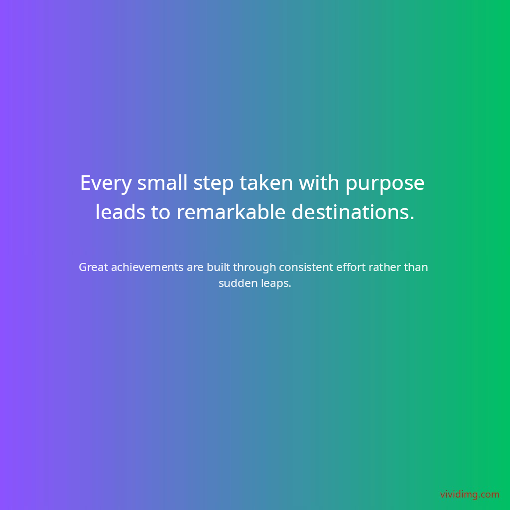 Every small step taken with purpose leads to remarkable destinations.