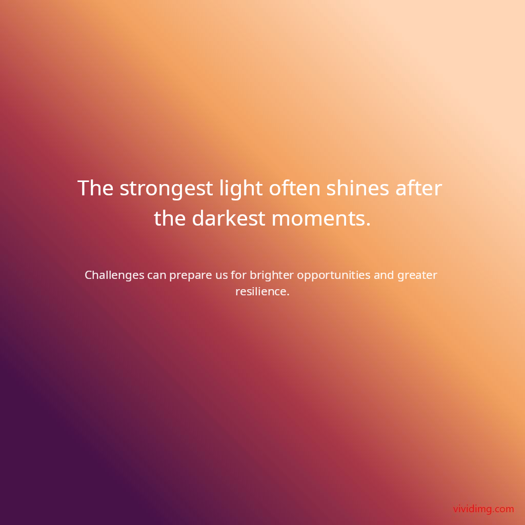 The strongest light often shines after the darkest moments.