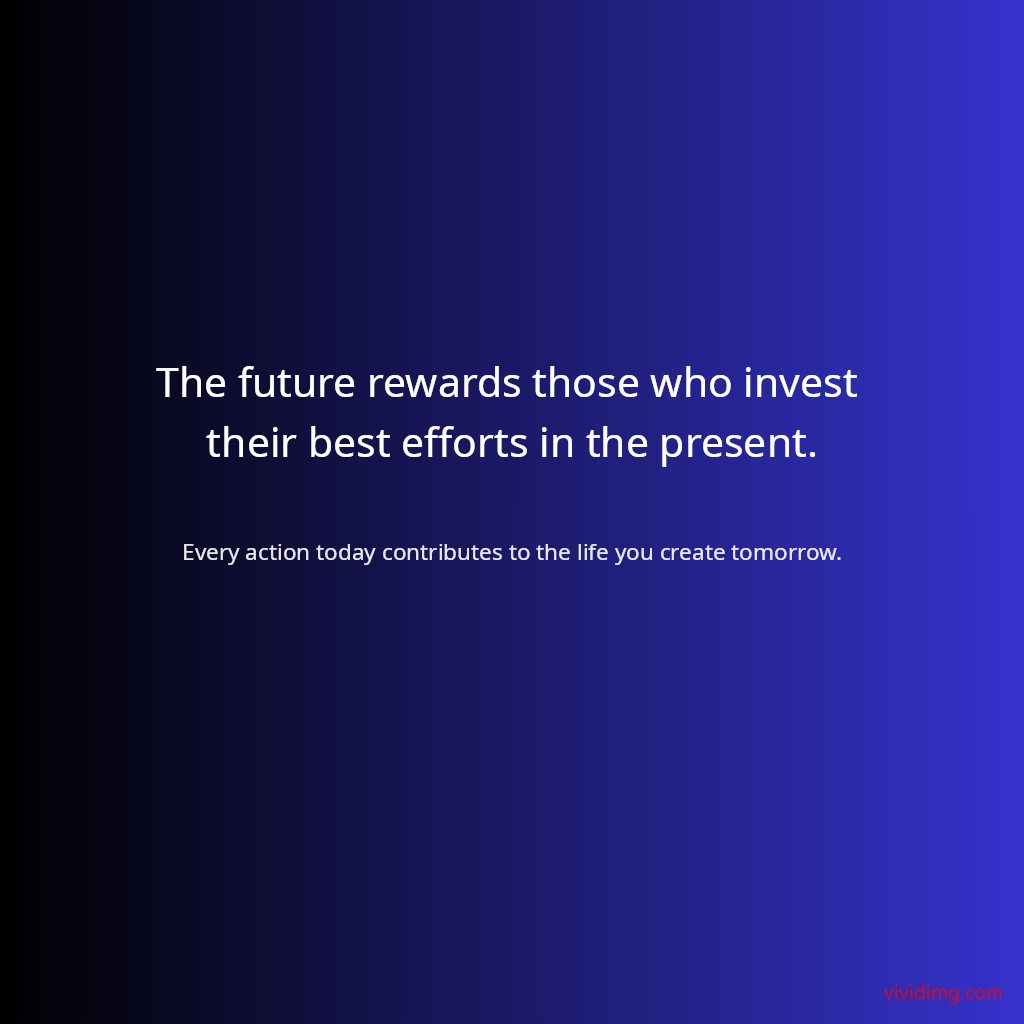 The future rewards those who invest their best efforts in the present.