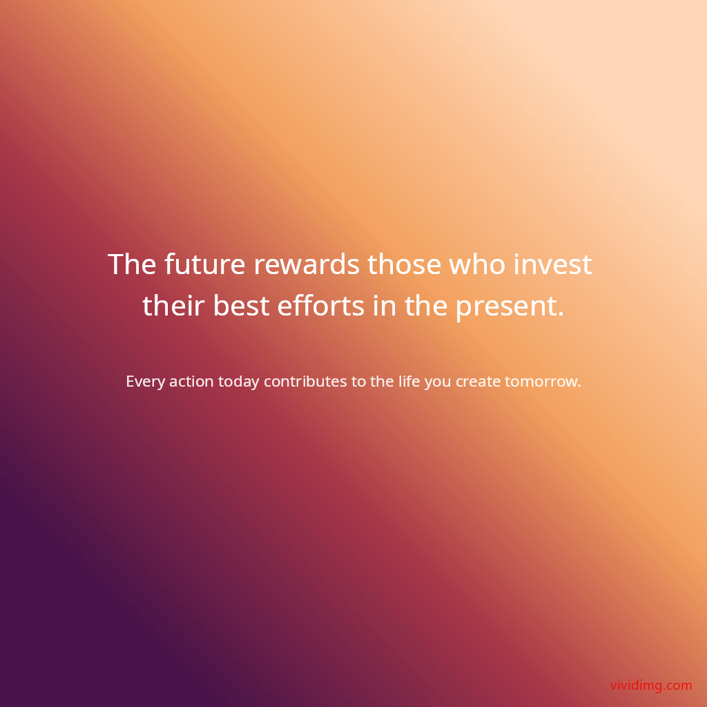 The future rewards those who invest their best efforts in the present.