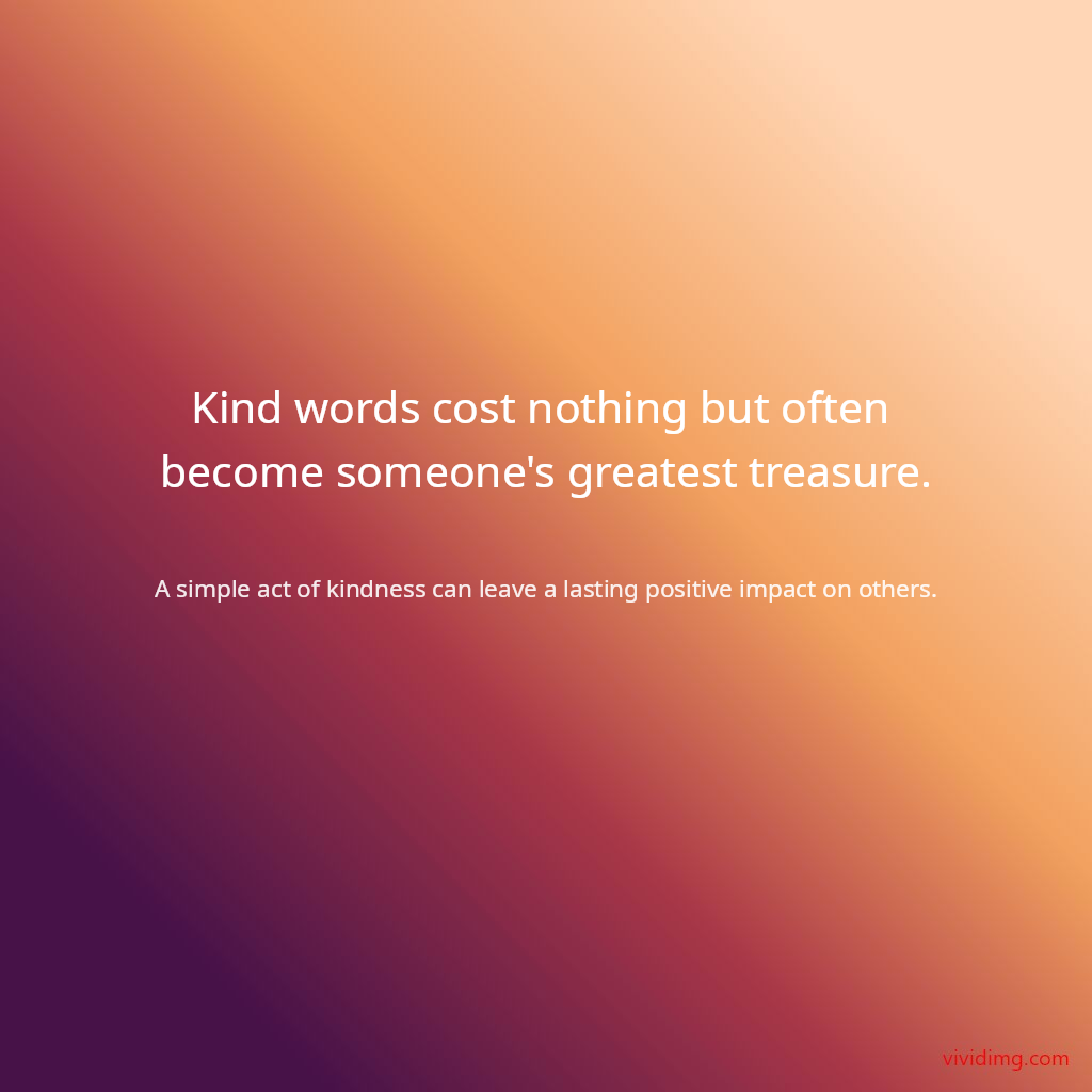 Kind words cost nothing but often become someone's greatest treasure.