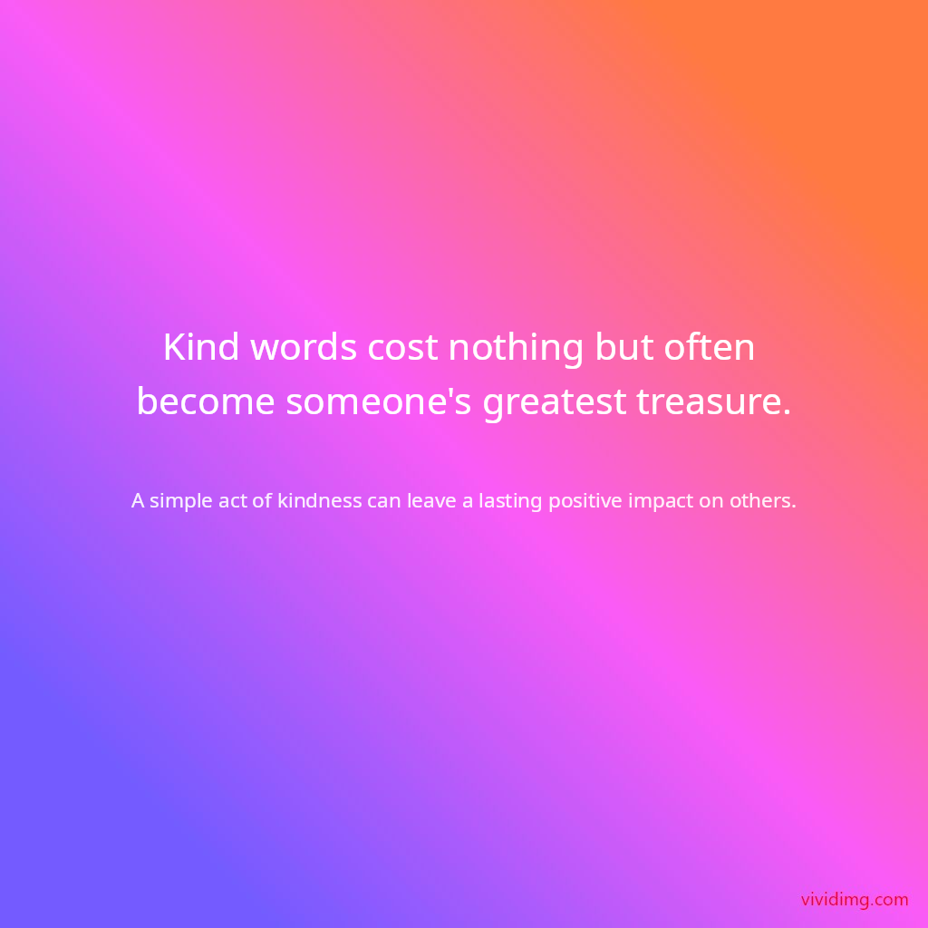 Kind words cost nothing but often become someone's greatest treasure.