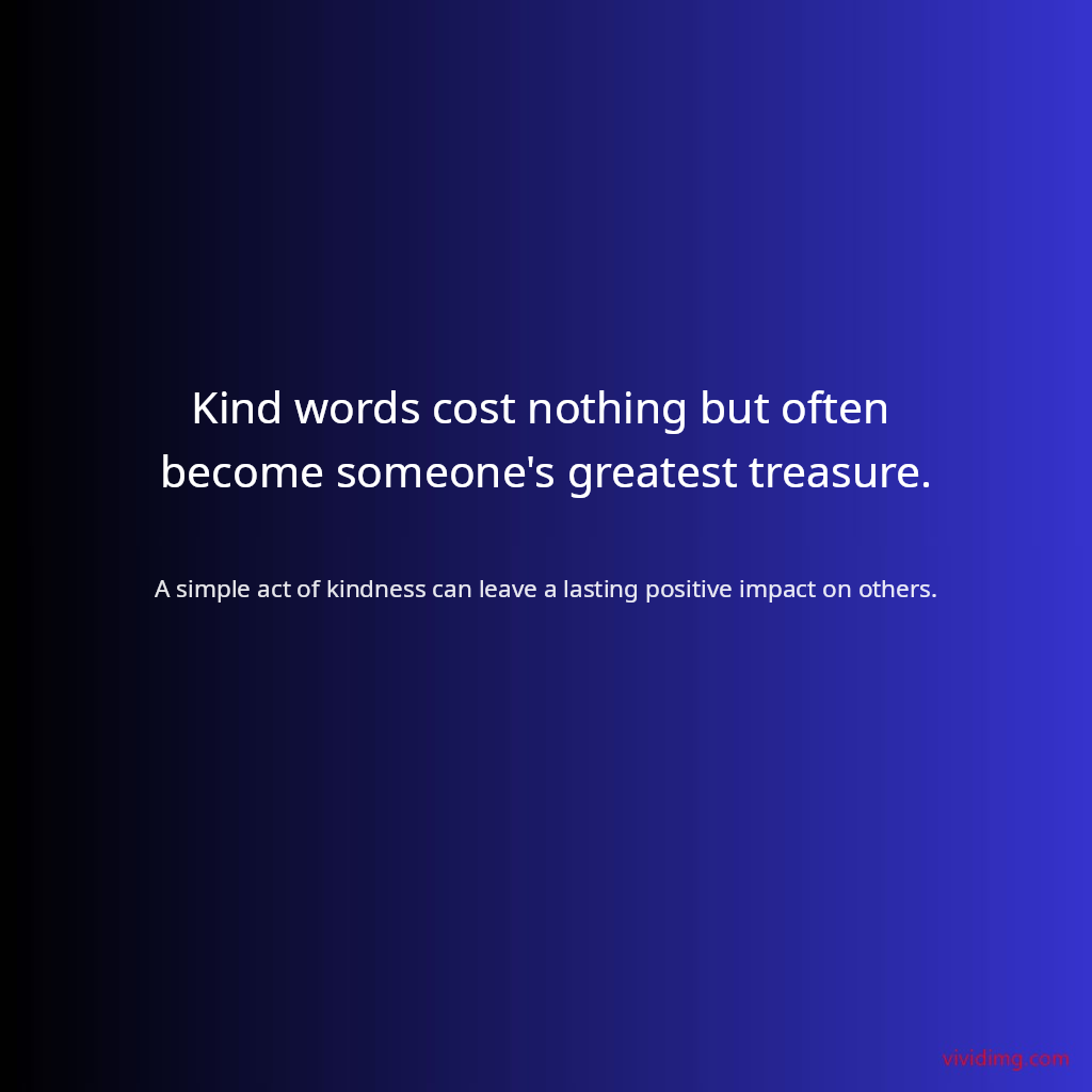 Kind words cost nothing but often become someone's greatest treasure.