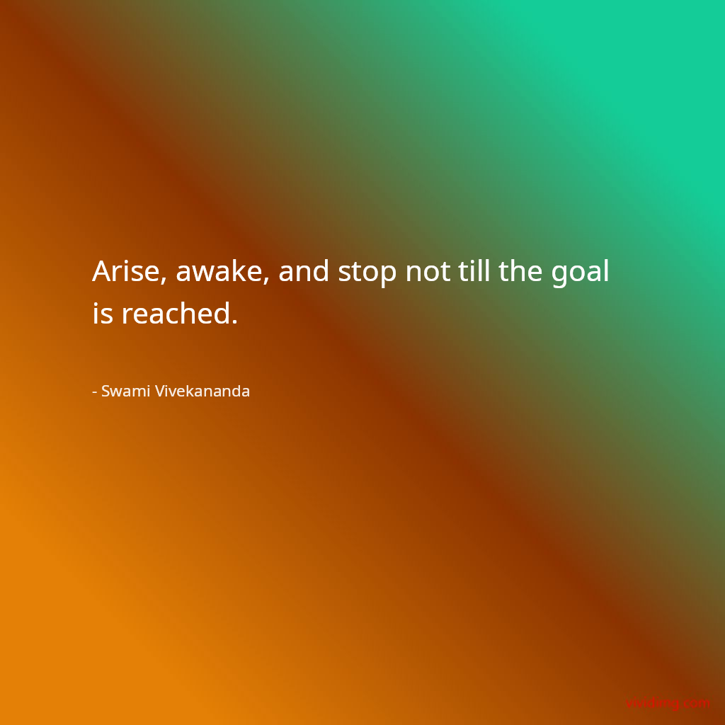 Arise, awake, and stop not till the goal is reached.
