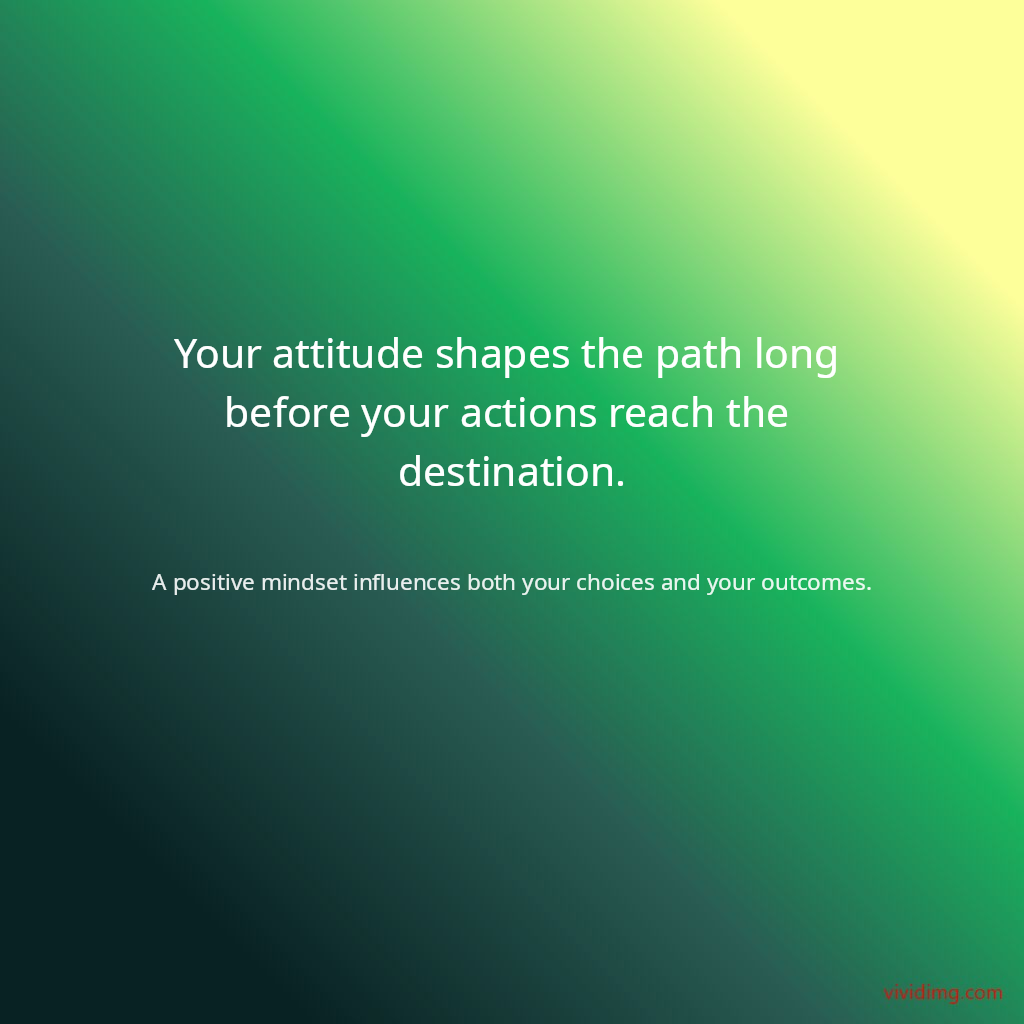 Your attitude shapes the path long before your actions reach the destination.