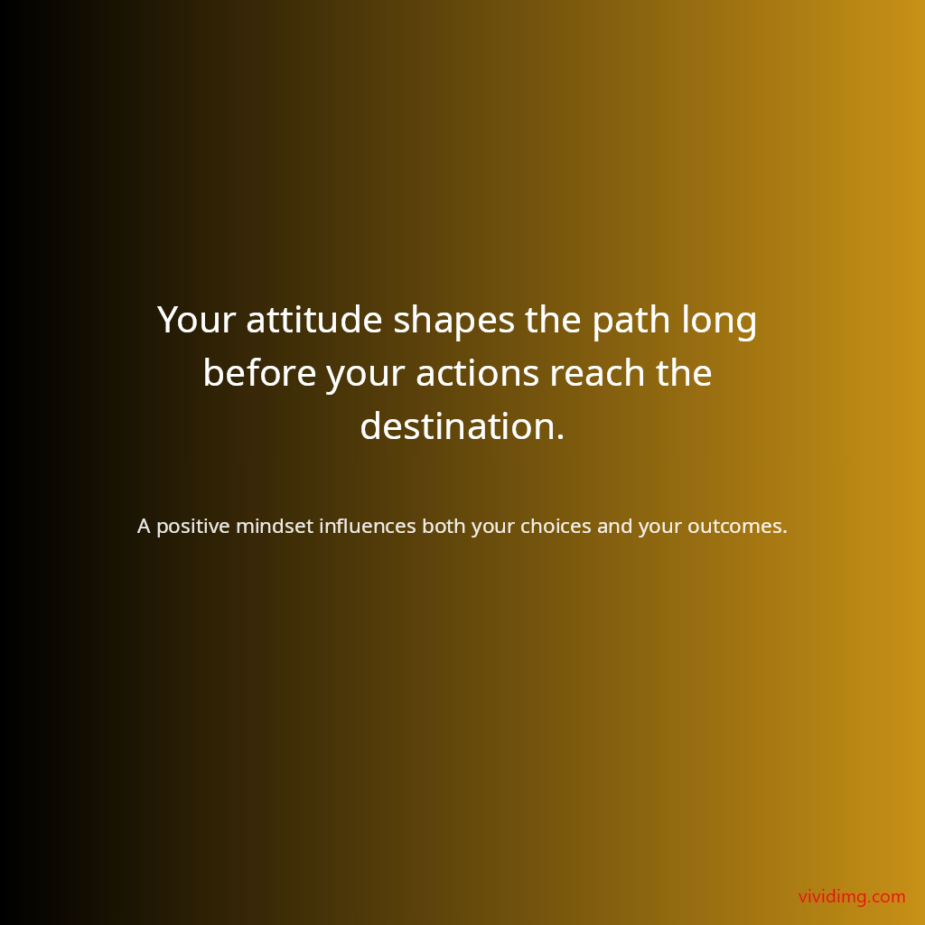 Your attitude shapes the path long before your actions reach the destination.